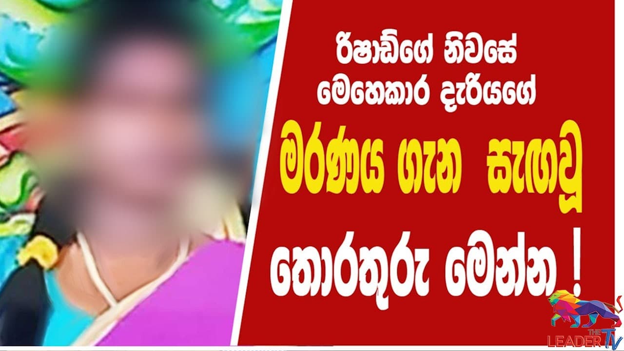 රිෂාඩ්ගේ නිවසේ මෙහෙකාර දැරියගේ මරණය ගැන සැඟවූ තොරතුරු මෙන්න ! 