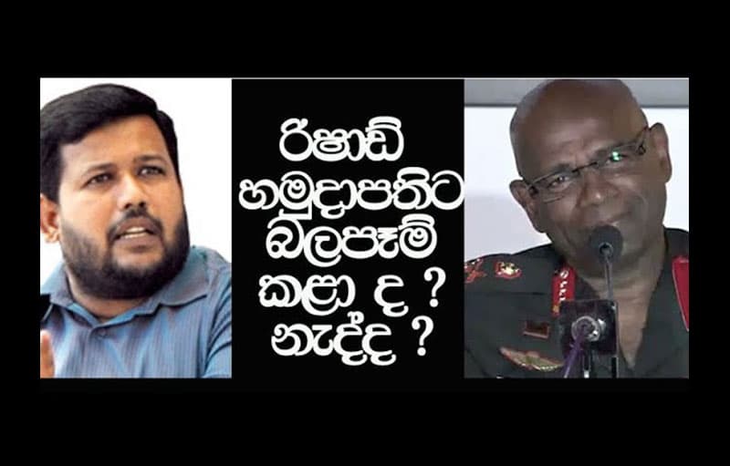 රිෂාඩ් හමුදාපතිට බලපෑම් කළා ද ? නැද්ද ? ඇත්ත කතාව මෙන්න
