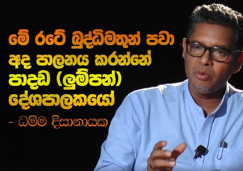 මේ රටේ බුද්ධිමතුන් පවා අද පාලනය කරන්නේ පාදඩ (ලුම්පන්) දේශපාලකයෝ - ධම්ම දිසානායක